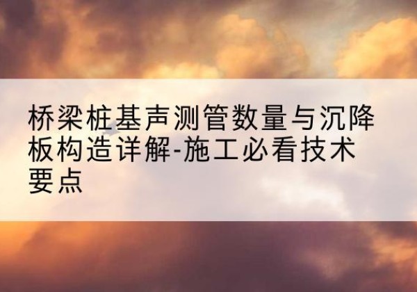 通州桩基需要预埋几根声测管？-桥梁桩基声测管数量与沉降板构造详解-施工必看技术要点