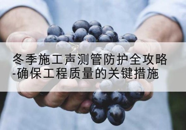 通州冬季施工声测管有哪些防护要点？-冬季施工声测管防护全攻略-确保工程质量的关键措施